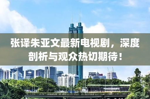 張譯朱亞文最新電視劇，深度剖析與觀眾熱切期待！