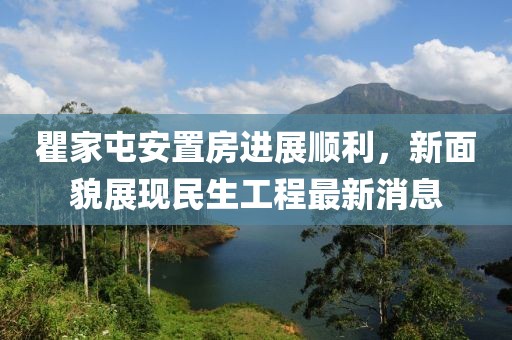 瞿家屯安置房進展順利，新面貌展現(xiàn)民生工程最新消息