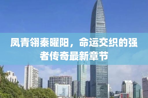 鳳青翎秦曜陽，命運(yùn)交織的強(qiáng)者傳奇最新章節(jié)