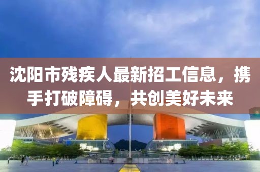 沈陽市殘疾人最新招工信息，攜手打破障礙，共創(chuàng)美好未來