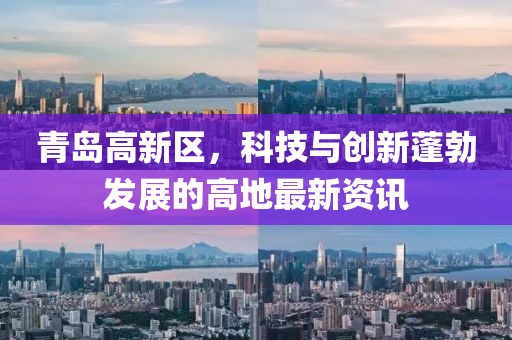 青島高新區(qū)，科技與創(chuàng)新蓬勃發(fā)展的高地最新資訊
