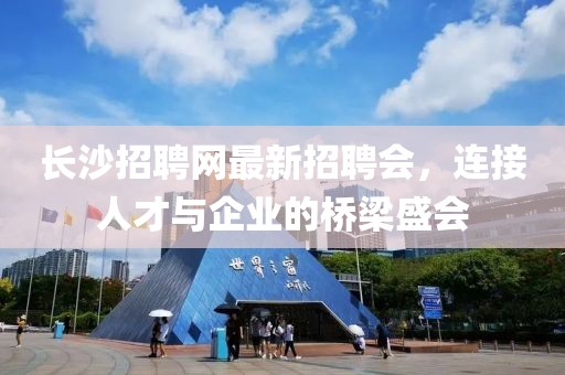 長(zhǎng)沙招聘網(wǎng)最新招聘會(huì)，連接人才與企業(yè)的橋梁盛會(huì)