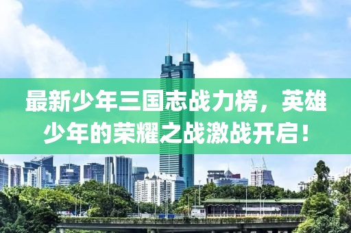 最新少年三國(guó)志戰(zhàn)力榜，英雄少年的榮耀之戰(zhàn)激戰(zhàn)開(kāi)啟！