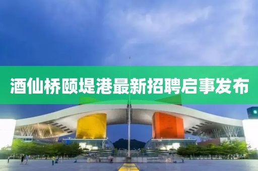 酒仙橋頤堤港最新招聘啟事發(fā)布