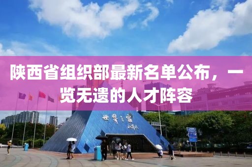 陜西省組織部最新名單公布，一覽無遺的人才陣容