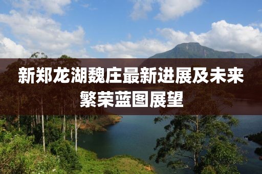 新鄭龍湖魏莊最新進(jìn)展及未來繁榮藍(lán)圖展望