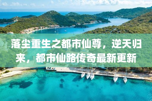 落塵重生之都市仙尊，逆天歸來，都市仙路傳奇最新更新