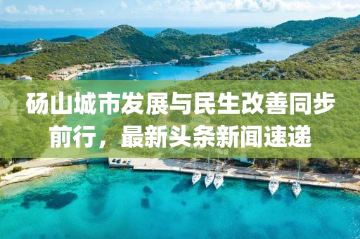碭山城市發(fā)展與民生改善同步前行，最新頭條新聞速遞