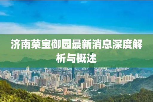 濟(jì)南榮寶御園最新消息深度解析與概述