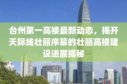 臺(tái)州第一高樓最新動(dòng)態(tài)，揭開天際線壯麗序幕的壯麗高樓建設(shè)進(jìn)展揭秘
