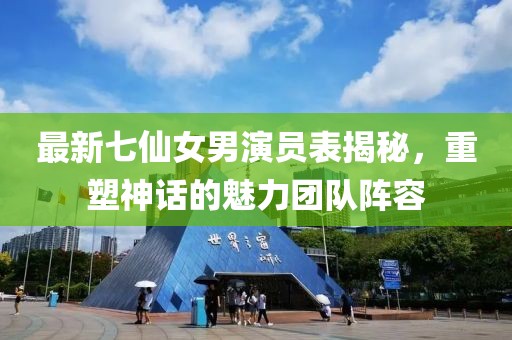 最新七仙女男演員表揭秘，重塑神話的魅力團(tuán)隊(duì)陣容