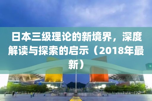日本三級理論的新境界，深度解讀與探索的啟示（2018年最新）