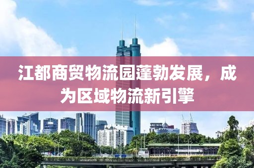 江都商貿(mào)物流園蓬勃發(fā)展，成為區(qū)域物流新引擎