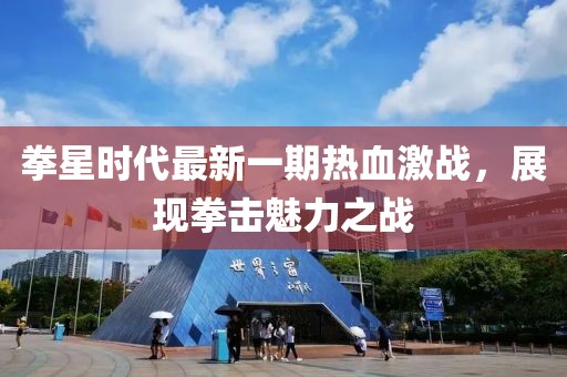 拳星時代最新一期熱血激戰(zhàn)，展現(xiàn)拳擊魅力之戰(zhàn)