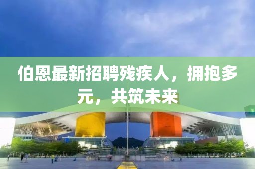 伯恩最新招聘殘疾人，擁抱多元，共筑未來
