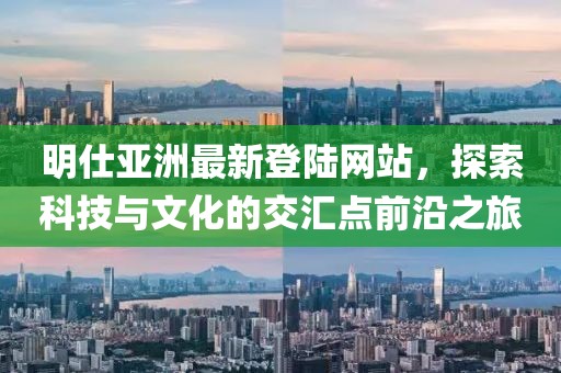 明仕亞洲最新登陸網(wǎng)站，探索科技與文化的交匯點(diǎn)前沿之旅
