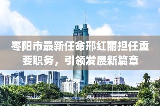 棗陽市最新任命邢紅麗擔(dān)任重要職務(wù)，引領(lǐng)發(fā)展新篇章