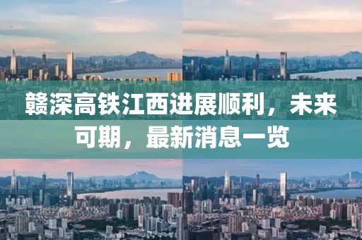 贛深高鐵江西進(jìn)展順利，未來可期，最新消息一覽