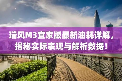 瑞風M3宜家版最新油耗詳解，揭秘實際表現(xiàn)與解析數(shù)據(jù)！