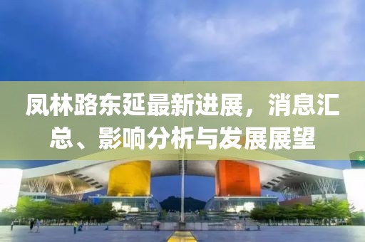 鳳林路東延最新進(jìn)展，消息匯總、影響分析與發(fā)展展望