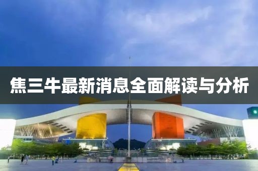 焦三牛最新消息全面解讀與分析