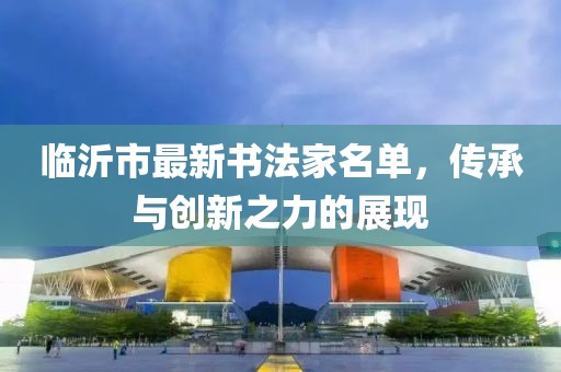 臨沂市最新書法家名單，傳承與創(chuàng)新之力的展現(xiàn)