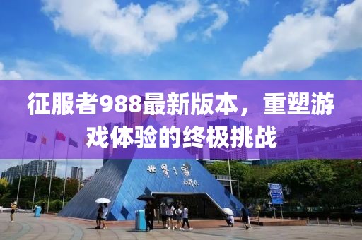 征服者988最新版本，重塑游戲體驗的終極挑戰(zhàn)