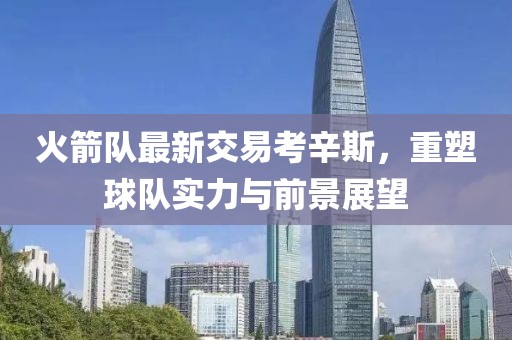 火箭隊(duì)最新交易考辛斯，重塑球隊(duì)實(shí)力與前景展望
