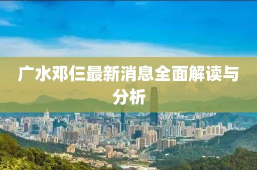 廣水鄧仨最新消息全面解讀與分析