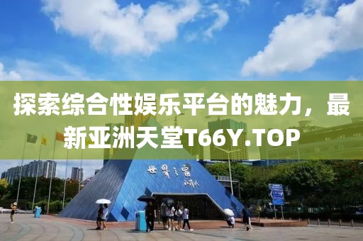 探索綜合性?shī)蕵?lè)平臺(tái)的魅力，最新亞洲天堂T66Y.TOP