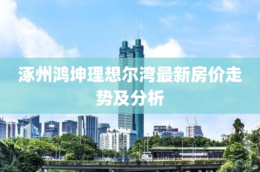 涿州鴻坤理想爾灣最新房價走勢及分析
