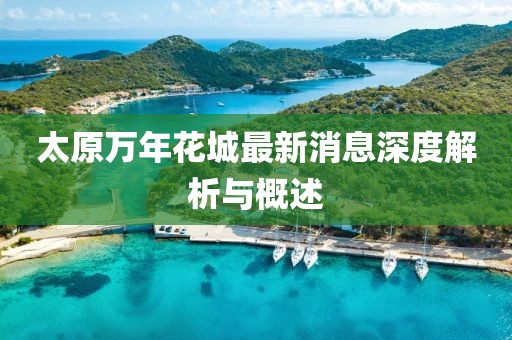 太原萬年花城最新消息深度解析與概述
