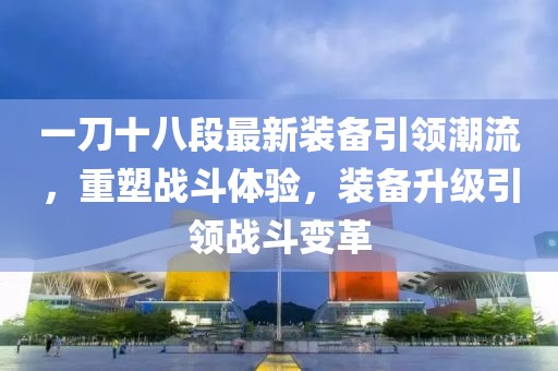一刀十八段最新裝備引領(lǐng)潮流，重塑戰(zhàn)斗體驗，裝備升級引領(lǐng)戰(zhàn)斗變革