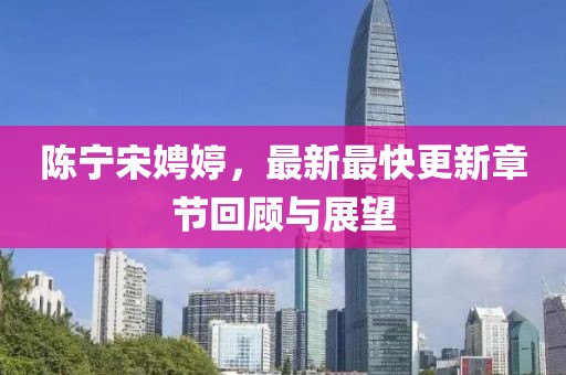 陳寧宋娉婷，最新最快更新章節(jié)回顧與展望