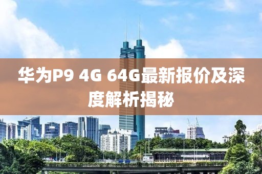 華為P9 4G 64G最新報價及深度解析揭秘