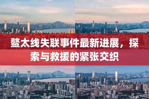 鰲太線失聯(lián)事件最新進(jìn)展，探索與救援的緊張交織