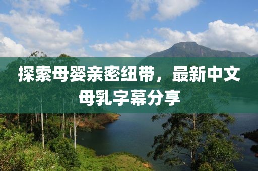 探索母嬰親密紐帶，最新中文母乳字幕分享