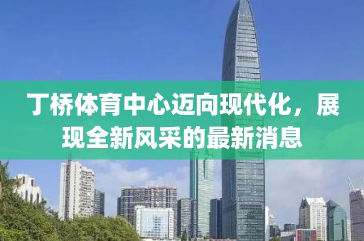 丁橋體育中心邁向現(xiàn)代化，展現(xiàn)全新風(fēng)采的最新消息