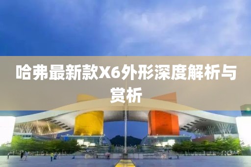 哈弗最新款X6外形深度解析與賞析