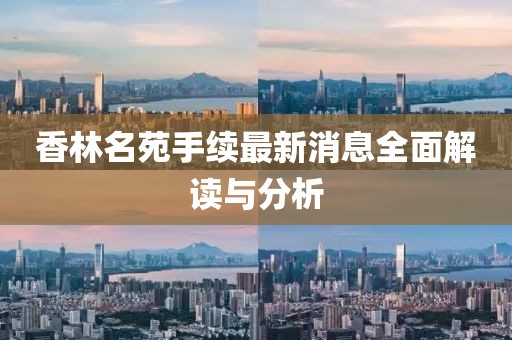 香林名苑手續(xù)最新消息全面解讀與分析