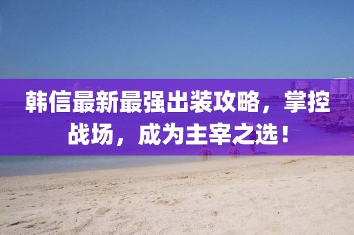 韓信最新最強(qiáng)出裝攻略，掌控戰(zhàn)場(chǎng)，成為主宰之選！