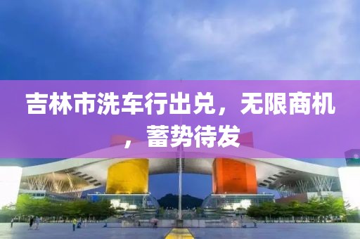 吉林市洗車行出兌，無限商機，蓄勢待發(fā)