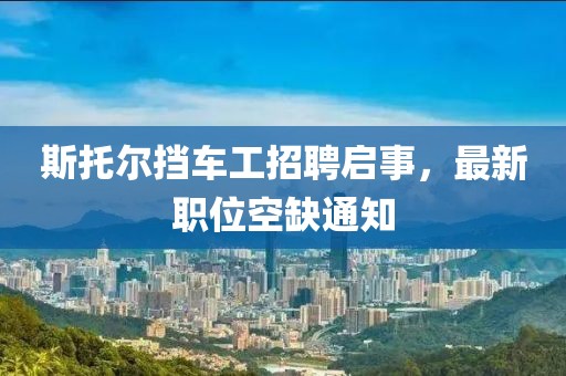 斯托爾擋車(chē)工招聘啟事，最新職位空缺通知