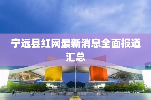 寧遠(yuǎn)縣紅網(wǎng)最新消息全面報(bào)道匯總