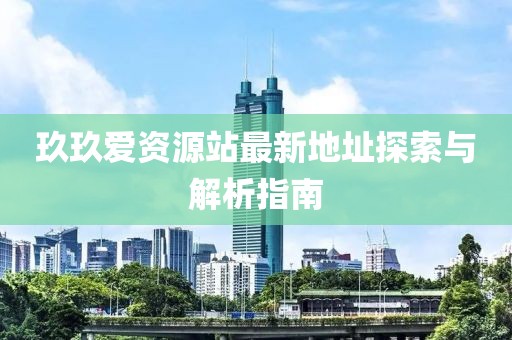 玖玖愛(ài)資源站最新地址探索與解析指南