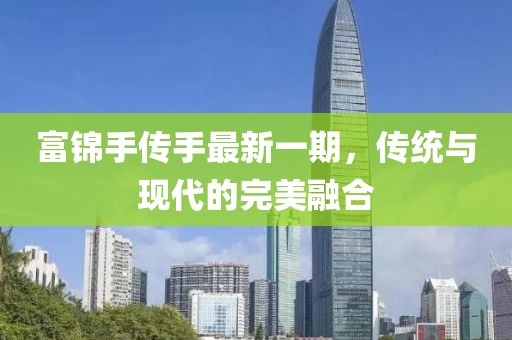 富錦手傳手最新一期，傳統(tǒng)與現(xiàn)代的完美融合