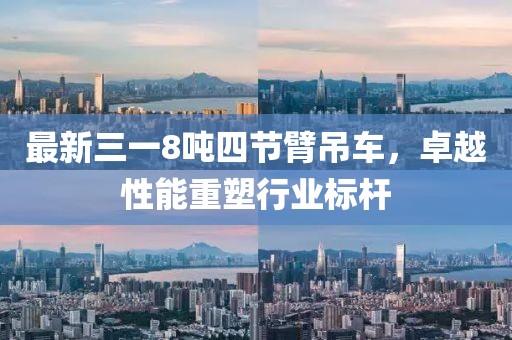 最新三一8噸四節(jié)臂吊車，卓越性能重塑行業(yè)標(biāo)桿