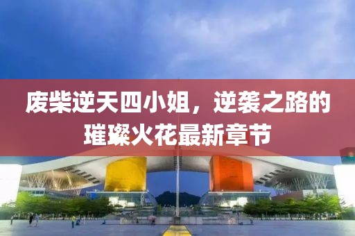 廢柴逆天四小姐，逆襲之路的璀璨火花最新章節(jié)