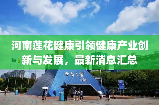 河南蓮花健康引領健康產業(yè)創(chuàng)新與發(fā)展，最新消息匯總