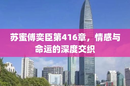 蘇蜜傅奕臣第416章，情感與命運(yùn)的深度交織